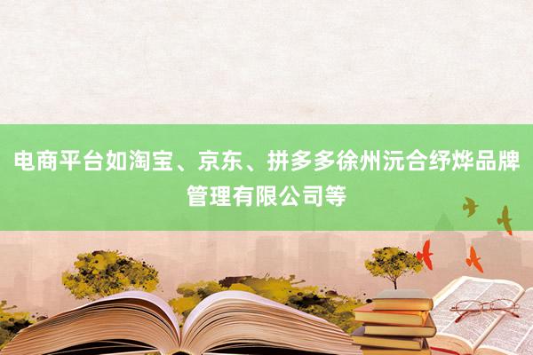 电商平台如淘宝、京东、拼多多徐州沅合纾烨品牌管理有限公司等