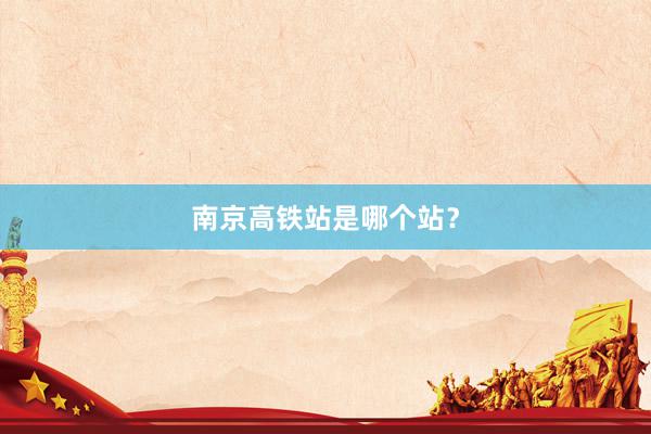 南京高铁站是哪个站？