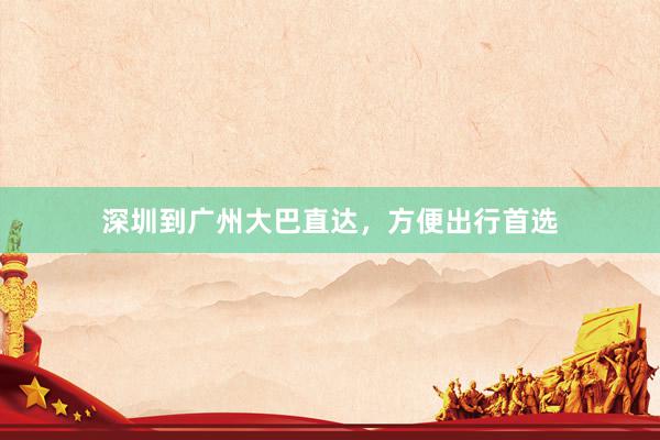 深圳到广州大巴直达，方便出行首选